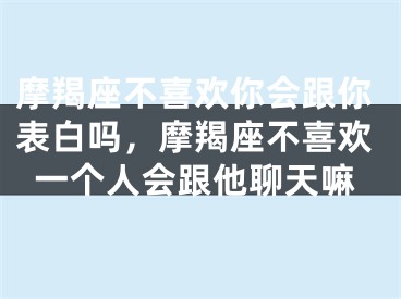 摩羯座不喜欢你会跟你表白吗，摩羯座不喜欢一个人会跟他聊天嘛