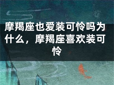 摩羯座也爱装可怜吗为什么，摩羯座喜欢装可怜