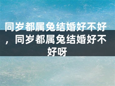 同岁都属兔结婚好不好，同岁都属兔结婚好不好呀