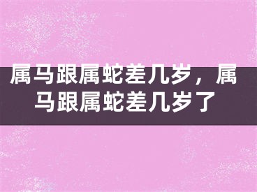 属马跟属蛇差几岁，属马跟属蛇差几岁了