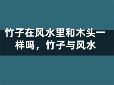竹子在风水里和木头一样吗,竹子与风水