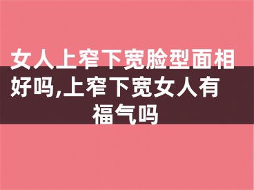 女人上窄下宽脸型面相好吗,上窄下宽女人有福气吗
