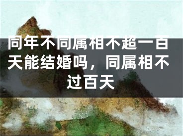 同年不同属相不超一百天能结婚吗，同属相不过百天