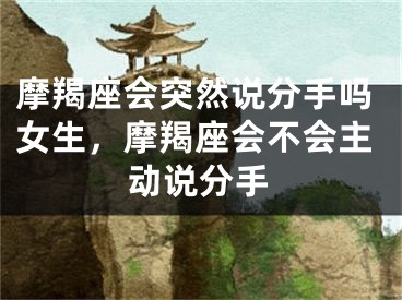 摩羯座会突然说分手吗女生，摩羯座会不会主动说分手