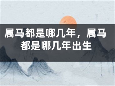 属马都是哪几年，属马都是哪几年出生