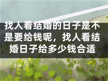 找人看结婚的日子是不是要给钱呢，找人看结婚日子给多少钱合适