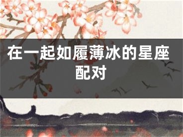 在一起如履薄冰的星座配对