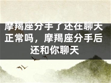 摩羯座分手了还在聊天正常吗,摩羯座分手后还和你聊天