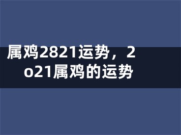 属鸡2821运势，2o21属鸡的运势