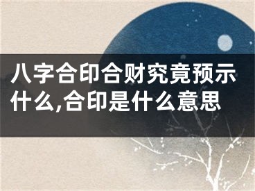 八字合印合财究竟预示什么,合印是什么意思