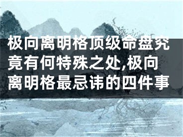 极向离明格顶级命盘究竟有何特殊之处,极向离明格最忌讳的四件事