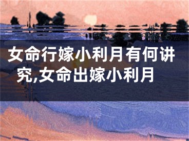 女命行嫁小利月有何讲究,女命出嫁小利月