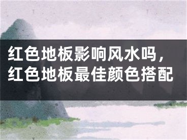 红色地板影响风水吗,红色地板最佳颜色搭配