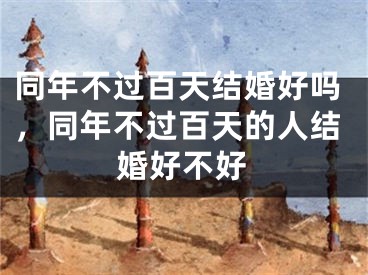 同年不过百天结婚好吗，同年不过百天的人结婚好不好