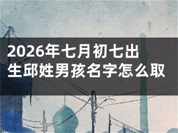 2026年七月初七出生邱姓男孩名字怎么取