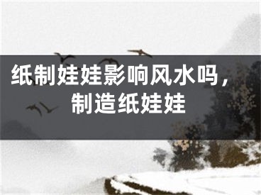 纸制娃娃影响风水吗,制造纸娃娃