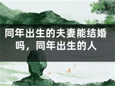 同年出生的夫妻能结婚吗，同年出生的人