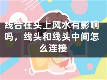 线合在头上风水有影响吗,线头和线头中间怎么连接