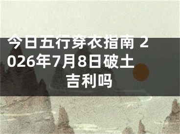 今日五行穿衣指南 2026年7月8日破土吉利吗