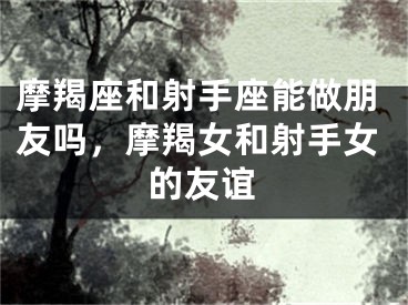 摩羯座和射手座能做朋友吗，摩羯女和射手女的友谊