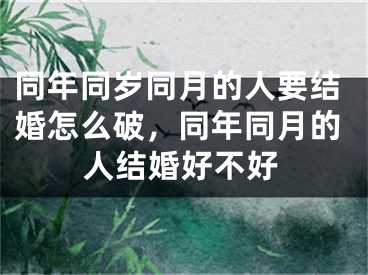 同年同岁同月的人要结婚怎么破，同年同月的人结婚好不好