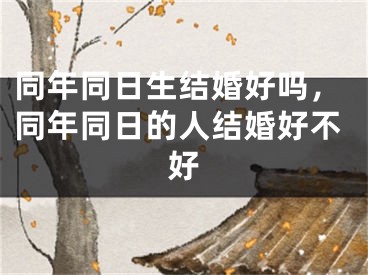 同年同日生结婚好吗，同年同日的人结婚好不好