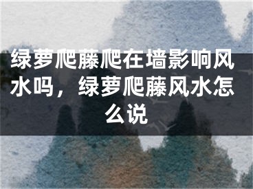 绿萝爬藤爬在墙影响风水吗,绿萝爬藤风水怎么说