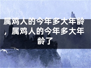属鸡人的今年多大年龄，属鸡人的今年多大年龄了