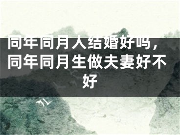 同年同月人结婚好吗，同年同月生做夫妻好不好
