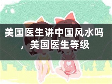美国医生讲中国风水吗,美国医生等级