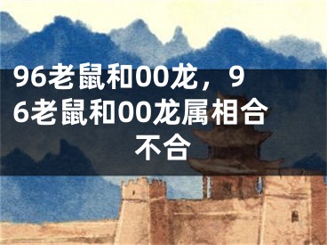 96老鼠和00龙，96老鼠和00龙属相合不合