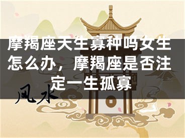 摩羯座天生寡种吗女生怎么办，摩羯座是否注定一生孤寡