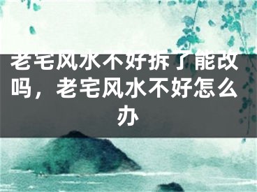 老宅风水不好拆了能改吗,老宅风水不好怎么办