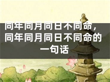 同年同月同日不同命,同年同月同日不同命的一句话
