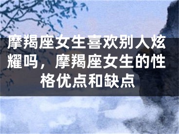 摩羯座女生喜欢别人炫耀吗，摩羯座女生的性格优点和缺点