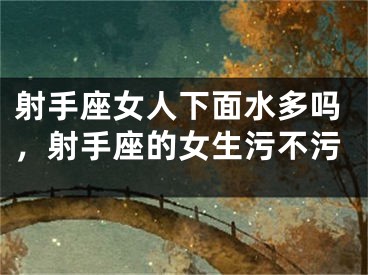 射手座女人下面水多吗，射手座的女生污不污