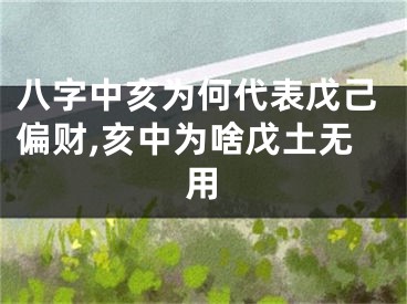 八字中亥为何代表戊己偏财,亥中为啥戊土无用