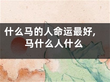 什么马的人命运最好,马什么人什么