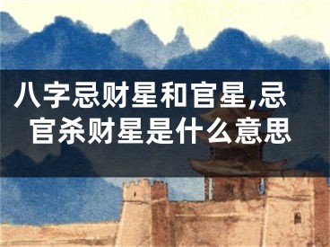 八字忌财星和官星,忌官杀财星是什么意思