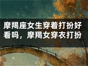 摩羯座女生穿着打扮好看吗，摩羯女穿衣打扮