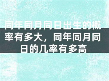 同年同月同日出生的概率有多大，同年同月同日的几率有多高