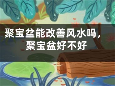 聚宝盆能改善风水吗，聚宝盆好不好