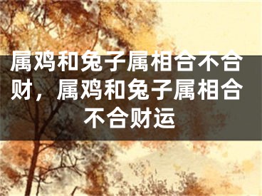 属鸡和兔子属相合不合财，属鸡和兔子属相合不合财运