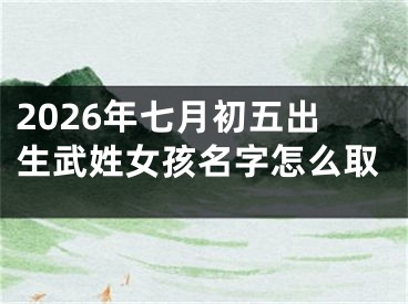 2026年七月初五出生武姓女孩名字怎么取