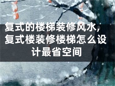 复式的楼梯装修风水,复式楼装修楼梯怎么设计最省空间