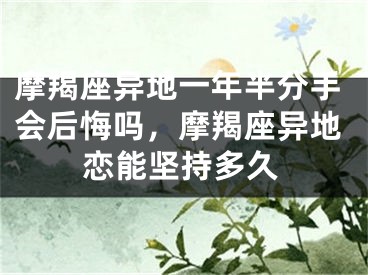摩羯座异地一年半分手会后悔吗，摩羯座异地恋能坚持多久