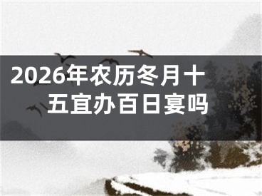 2026年农历冬月十五宜办百日宴吗