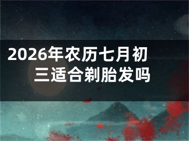 2026年农历七月初三适合剃胎发吗