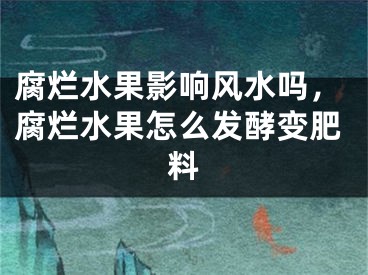 腐烂水果影响风水吗,腐烂水果怎么发酵变肥料