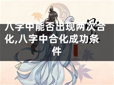 八字中能否出现两次合化,八字中合化成功条件